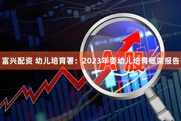 富兴配资 幼儿培育署：2023年婴幼儿培育框架报告